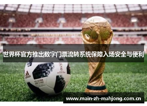 世界杯官方推出数字门票流转系统保障入场安全与便利 世界杯官方推出数字门票流转系统保障入场安全与便利