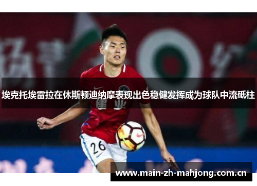 埃克托埃雷拉在休斯顿迪纳摩表现出色稳健发挥成为球队中流砥柱 埃克托埃雷拉在休斯顿迪纳摩表现出色稳健发挥成为球队中流砥柱