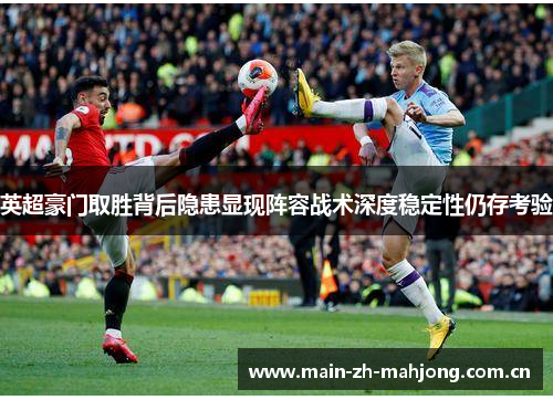 英超豪门取胜背后隐患显现阵容战术深度稳定性仍存考验 英超豪门取胜背后隐患显现阵容战术深度稳定性仍存考验